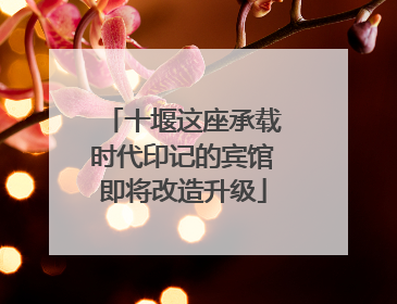 十堰这座承载时代印记的宾馆即将改造升级