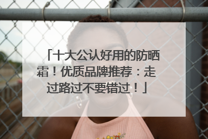 十大公认好用的防晒霜！优质品牌推荐：走过路过不要错过！