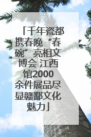 千年瓷都携春晚“春碗”亮相文博会 江西馆2000余件展品尽显赣鄱文化魅力