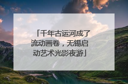 千年古运河成了流动画卷，无锡启动艺术光影夜游