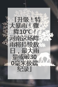 升级！特大暴雨！骤降10℃！河南这场降雨将持续数日，最大雨量或破300毫米极端纪录