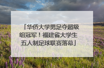 华侨大学男足夺超级组冠军！福建省大学生五人制足球联赛落幕