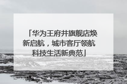 华为王府井旗舰店焕新启航，城市客厅领航科技生活新典范