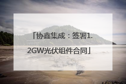协鑫集成：签署1.2GW光伏组件合同