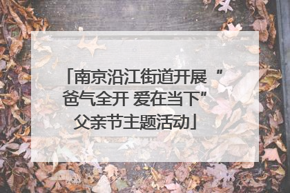南京沿江街道开展“爸气全开 爱在当下”父亲节主题活动