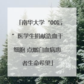 南华大学“00后”医学生捐献造血干细胞 点燃白血病患者生命希望