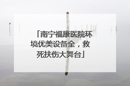 南宁福康医院环境优美设备全，救死扶伤大舞台