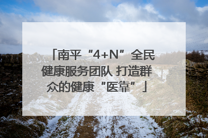 南平“4+N”全民健康服务团队 打造群众的健康“医靠”