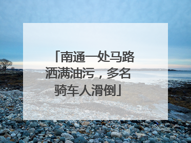 南通一处马路洒满油污，多名骑车人滑倒