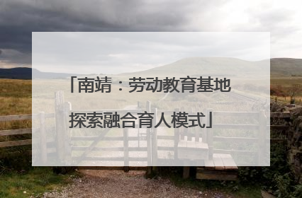 南靖：劳动教育基地探索融合育人模式