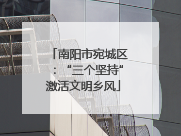 南阳市宛城区：“三个坚持”激活文明乡风