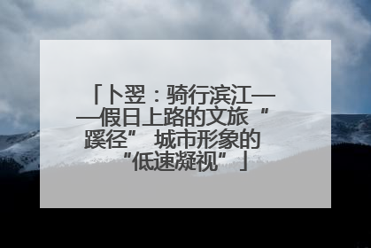 卜翌：骑行滨江——假日上路的文旅“蹊径” 城市形象的“低速凝视”