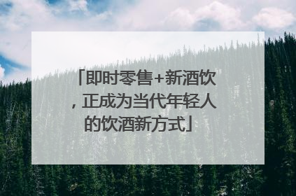 即时零售+新酒饮，正成为当代年轻人的饮酒新方式