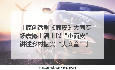 原创话剧《面皮》大同专场震撼上演！以“小面皮”讲述乡村振兴“大文章”