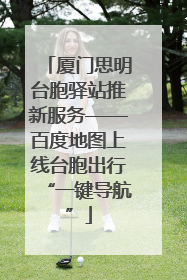 厦门思明台胞驿站推新服务——百度地图上线台胞出行“一键导航”