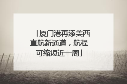 厦门港再添美西直航新通道，航程可缩短近一周