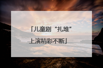 儿童剧“扎堆”上演精彩不断