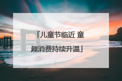 儿童节临近 童趣消费持续升温