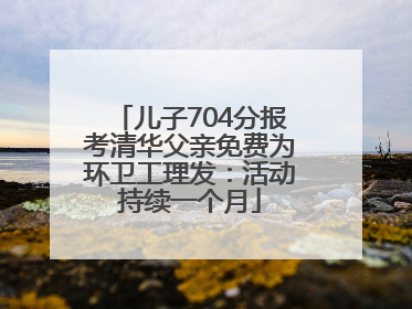 儿子704分报考清华父亲免费为环卫工理发：活动持续一个月
