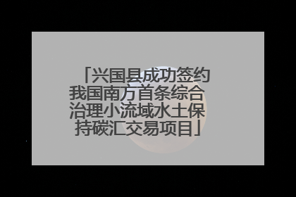 兴国县成功签约我国南方首条综合治理小流域水土保持碳汇交易项目