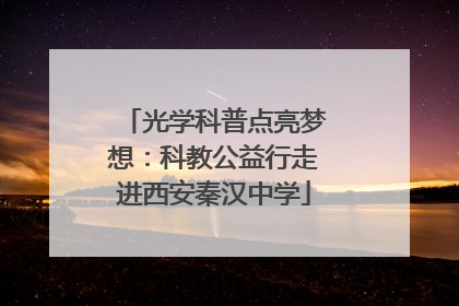 光学科普点亮梦想：科教公益行走进西安秦汉中学