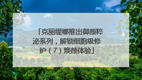 克丽缇娜推出御颜粹泌系列，解锁细胞级修护（7）焕颜体验