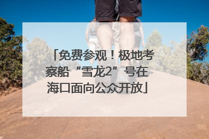 免费参观！极地考察船“雪龙2”号在海口面向公众开放