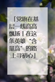 党旗在基层一线高高飘扬丨在这条英雄“含量高”的路上寻初心