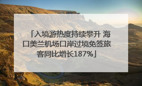 入境游热度持续攀升 海口美兰机场口岸过境免签旅客同比增长187%