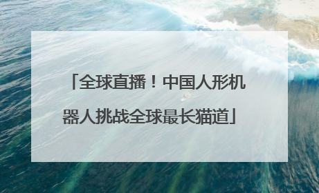全球直播！中国人形机器人挑战全球最长猫道
