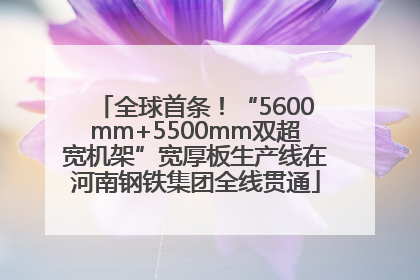 全球首条！“5600mm+5500mm双超宽机架”宽厚板生产线在河南钢铁集团全线贯通