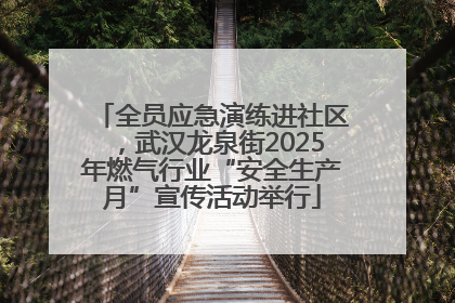 全员应急演练进社区，武汉龙泉街2025年燃气行业“安全生产月”宣传活动举行