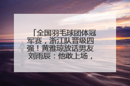 全国羽毛球团体冠军赛，浙江队晋级四强！黄雅琼放话男友刘雨辰：他敢上场，我一个劲遛他