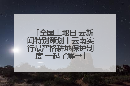 全国土地日·云新闻特别策划丨云南实行最严格耕地保护制度 一起了解→