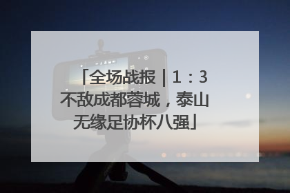全场战报｜1：3不敌成都蓉城，泰山无缘足协杯八强
