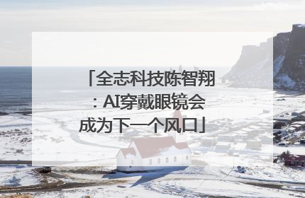 全志科技陈智翔：AI穿戴眼镜会成为下一个风口