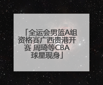 全运会男篮A组资格赛广西贵港开赛 周琦等CBA球星现身