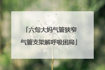 六旬大妈气管狭窄 气管支架解呼吸困局
