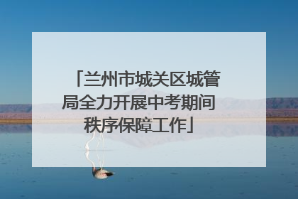 兰州市城关区城管局全力开展中考期间秩序保障工作