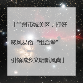 兰州市城关区：打好移风易俗“组合拳” 引领城乡文明新风尚