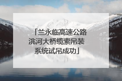 兰永临高速公路洮河大桥缆索吊装系统试吊成功