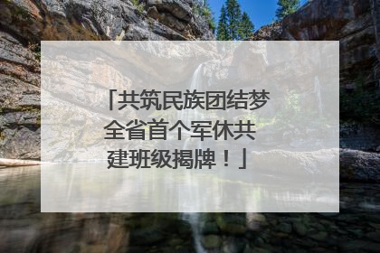 共筑民族团结梦 全省首个军休共建班级揭牌！