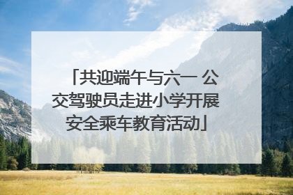 共迎端午与六一 公交驾驶员走进小学开展安全乘车教育活动