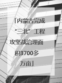 内蒙古完成“三北”工程攻坚战治理面积3700多万亩