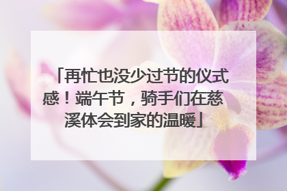 再忙也没少过节的仪式感！端午节，骑手们在慈溪体会到家的温暖