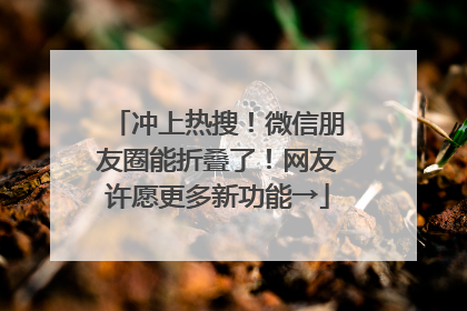 冲上热搜！微信朋友圈能折叠了！网友许愿更多新功能→