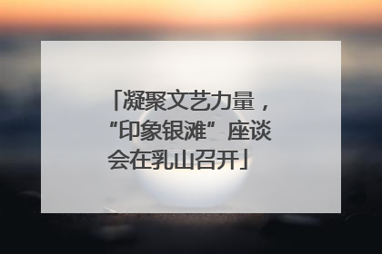 凝聚文艺力量，“印象银滩”座谈会在乳山召开