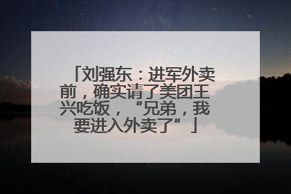 刘强东：进军外卖前，确实请了美团王兴吃饭，“兄弟，我要进入外卖了”