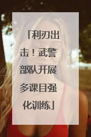 利刃出击！武警部队开展多课目强化训练