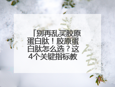 别再乱买胶原蛋白肽！胶原蛋白肽怎么选？这4个关键指标教你挑到最优品